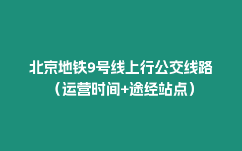 北京地鐵9號線上行公交線路（運營時間+途經站點）