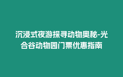 沉浸式夜游探尋動物奧秘-光合谷動物園門票優惠指南