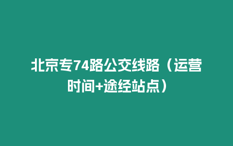 北京專74路公交線路（運營時間+途經站點）