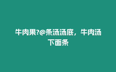 牛肉果?@條湯湯底，牛肉湯下面條