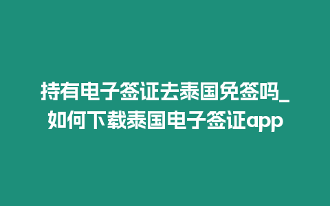 持有電子簽證去泰國免簽嗎_如何下載泰國電子簽證app