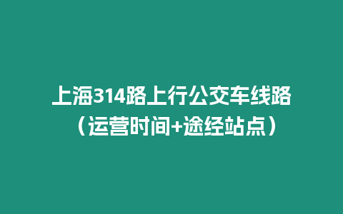 上海314路上行公交車線路（運營時間+途經站點）