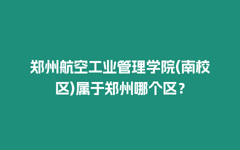 鄭州航空工業管理學院(南校區)屬于鄭州哪個區？