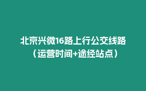 北京興微16路上行公交線路（運營時間+途經站點）