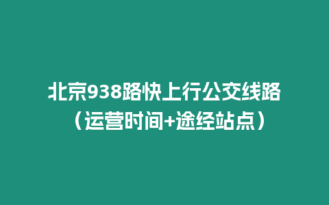 北京938路快上行公交線路（運營時間+途經站點）