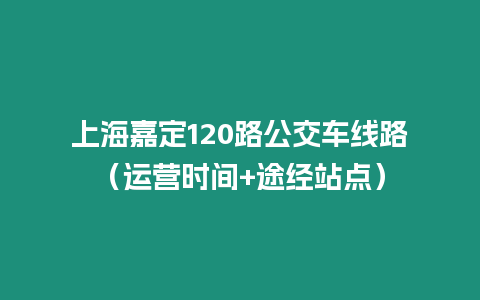 上海嘉定120路公交車線路（運營時間+途經(jīng)站點）