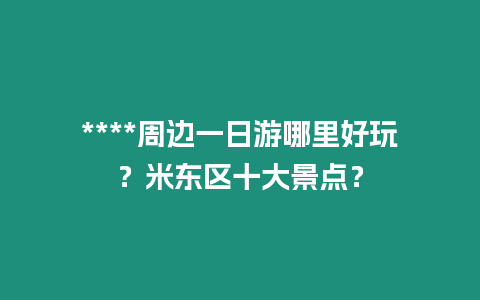 ****周邊一日游哪里好玩？米東區(qū)十大景點？