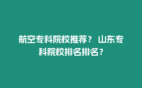 航空專科院校推薦？ 山東專科院校排名排名？