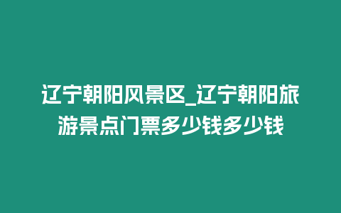 遼寧朝陽風景區_遼寧朝陽旅游景點門票多少錢多少錢