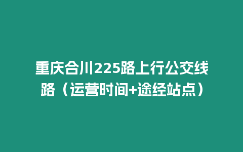 重慶合川225路上行公交線路（運(yùn)營時(shí)間+途經(jīng)站點(diǎn)）