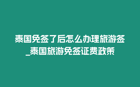 泰國免簽了后怎么辦理旅游簽_泰國旅游免簽證費政策