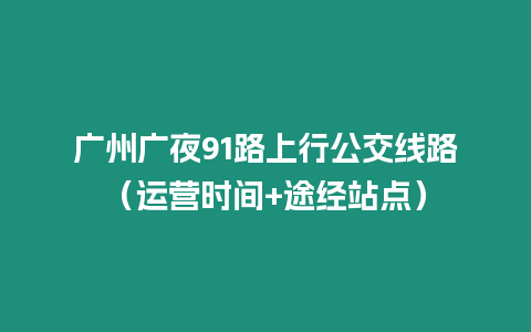 廣州廣夜91路上行公交線路（運營時間+途經站點）