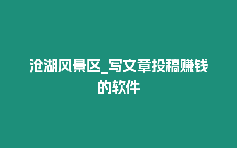 滄湖風(fēng)景區(qū)_寫(xiě)文章投稿賺錢(qián)的軟件