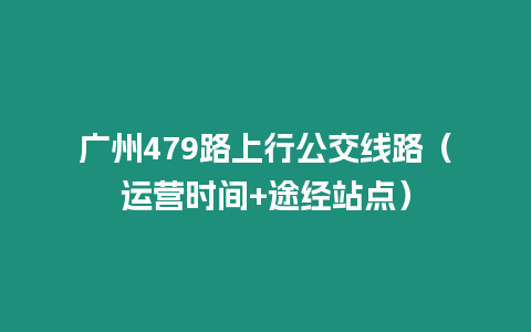 廣州479路上行公交線路（運(yùn)營時(shí)間+途經(jīng)站點(diǎn)）