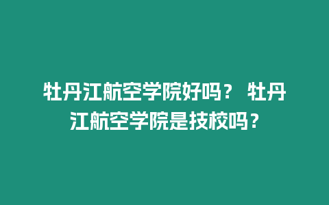 牡丹江航空學(xué)院好嗎？ 牡丹江航空學(xué)院是技校嗎？