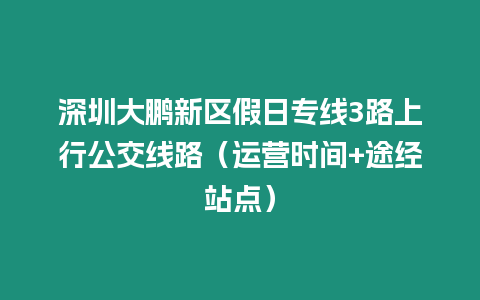 深圳大鵬新區假日專線3路上行公交線路（運營時間+途經站點）