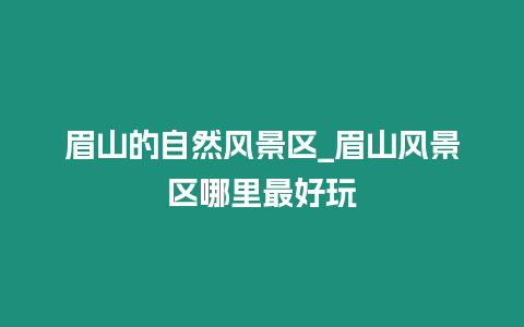 眉山的自然風(fēng)景區(qū)_眉山風(fēng)景區(qū)哪里最好玩