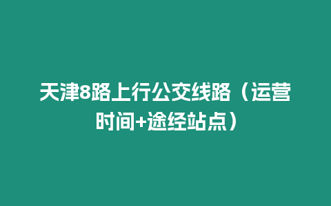 天津8路上行公交線路（運營時間+途經站點）