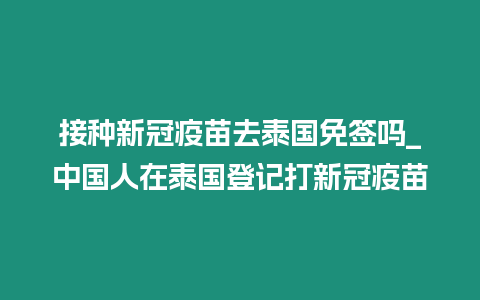 接種新冠疫苗去泰國免簽嗎_中國人在泰國登記打新冠疫苗