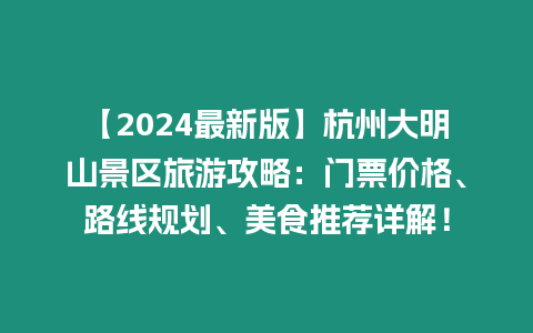 【2024最新版】杭州大明山景區旅游攻略：門票價格、路線規劃、美食推薦詳解！