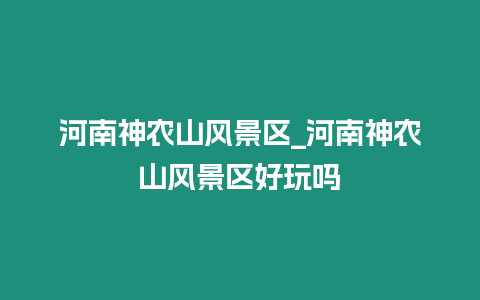 河南神農(nóng)山風(fēng)景區(qū)_河南神農(nóng)山風(fēng)景區(qū)好玩嗎