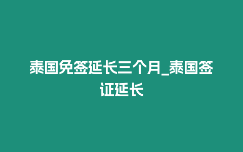 泰國免簽延長三個月_泰國簽證延長