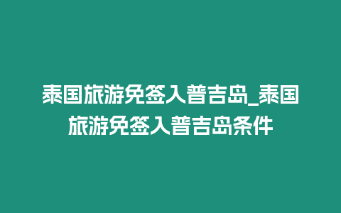 泰國旅游免簽入普吉島_泰國旅游免簽入普吉島條件