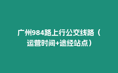 廣州984路上行公交線路（運營時間+途經(jīng)站點）