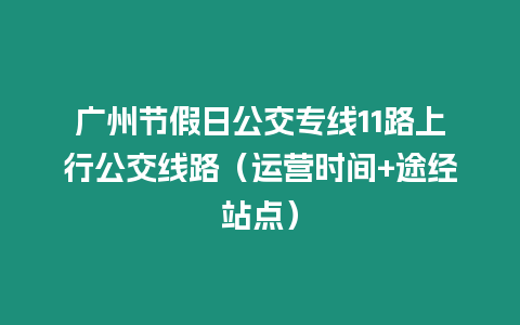 廣州節假日公交專線11路上行公交線路（運營時間+途經站點）