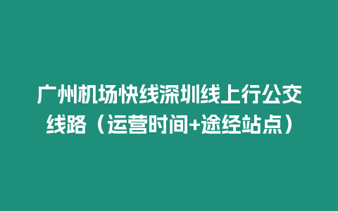 廣州機場快線深圳線上行公交線路（運營時間+途經(jīng)站點）