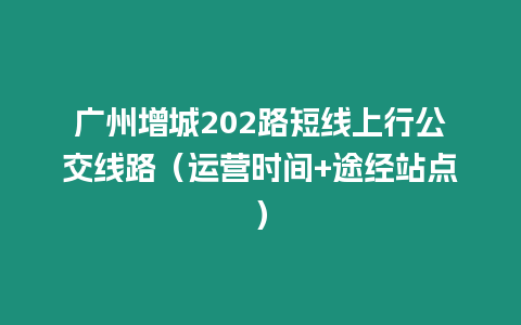 廣州增城202路短線上行公交線路（運(yùn)營(yíng)時(shí)間+途經(jīng)站點(diǎn)）