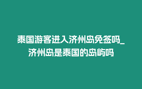 泰國游客進入濟州島免簽嗎_濟州島是泰國的島嶼嗎