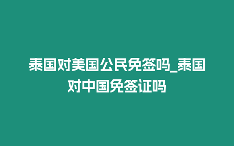 泰國對美國公民免簽嗎_泰國對中國免簽證嗎