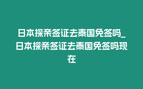 日本探親簽證去泰國免簽嗎_日本探親簽證去泰國免簽嗎現在