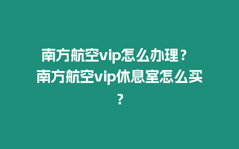 南方航空vip怎么辦理？ 南方航空vip休息室怎么買？