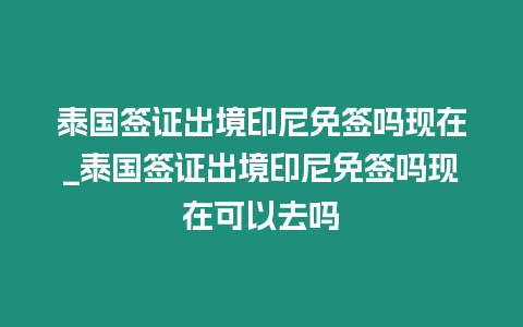 泰國簽證出境印尼免簽嗎現(xiàn)在_泰國簽證出境印尼免簽嗎現(xiàn)在可以去嗎