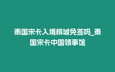 泰國宋卡入境檳城免簽嗎_泰國宋卡中國領事館