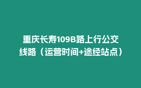 重慶長壽109B路上行公交線路（運營時間+途經站點）