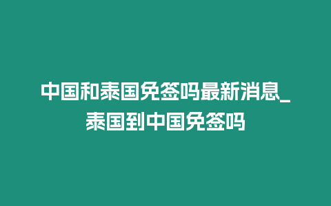 中國和泰國免簽嗎最新消息_泰國到中國免簽嗎