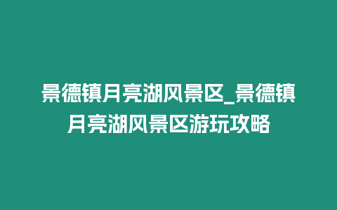 景德鎮(zhèn)月亮湖風(fēng)景區(qū)_景德鎮(zhèn)月亮湖風(fēng)景區(qū)游玩攻略