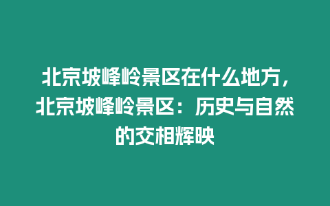 北京坡峰嶺景區在什么地方，北京坡峰嶺景區：歷史與自然的交相輝映