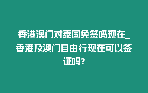 香港澳門對泰國免簽嗎現(xiàn)在_香港及澳門自由行現(xiàn)在可以簽證嗎?