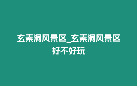 玄素洞風景區_玄素洞風景區好不好玩