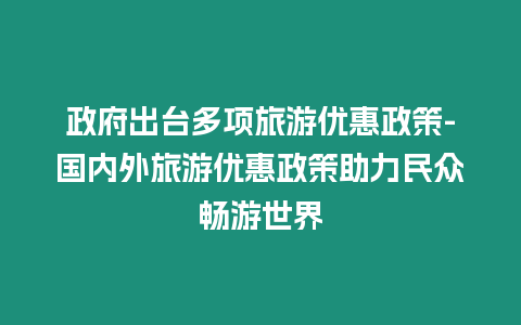 政府出臺(tái)多項(xiàng)旅游優(yōu)惠政策-國(guó)內(nèi)外旅游優(yōu)惠政策助力民眾暢游世界