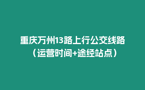 重慶萬州13路上行公交線路（運(yùn)營時(shí)間+途經(jīng)站點(diǎn)）