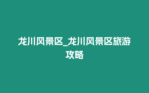 龍川風景區_龍川風景區旅游攻略