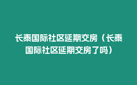 長泰國際社區延期交房（長泰國際社區延期交房了嗎）