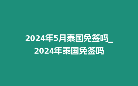 2024年5月泰國免簽嗎_2024年泰國免簽嗎