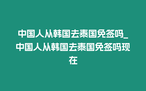 中國人從韓國去泰國免簽嗎_中國人從韓國去泰國免簽嗎現(xiàn)在