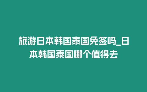 旅游日本韓國泰國免簽嗎_日本韓國泰國哪個值得去